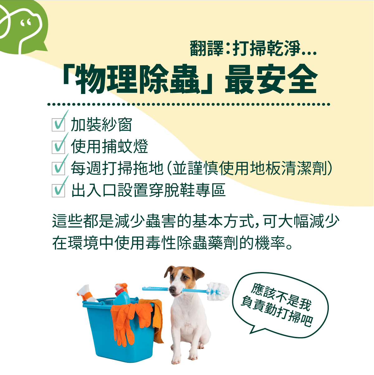 加裝紗窗﹑使用捕蚊燈、每週打掃拖地（並謹慎使用地板清潔劑）、出入口設置穿脫鞋專區。這些都是減少蟲害的基本方式，可大幅減少在環境中使用毒性除蟲藥劑的機率。